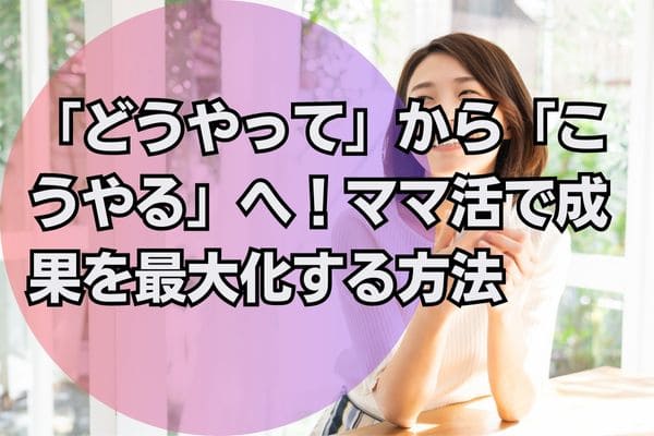 「どうやって」から「こうやる」へ！ママ活で成果を最大化する方法